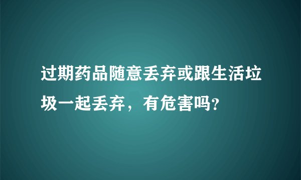 过期药品随意丢弃或跟生活垃圾一起丢弃，有危害吗？