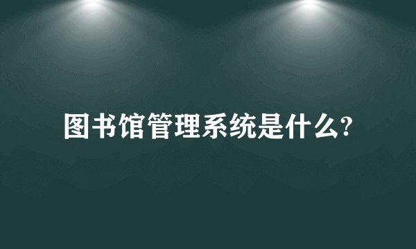 图书馆管理系统是什么?