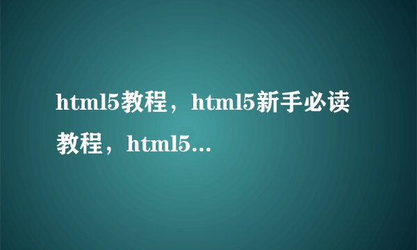 html5教程，html5新手必读教程，html5入门教程