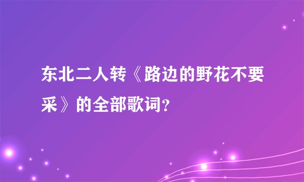 东北二人转《路边的野花不要采》的全部歌词？