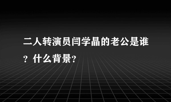 二人转演员闫学晶的老公是谁？什么背景？