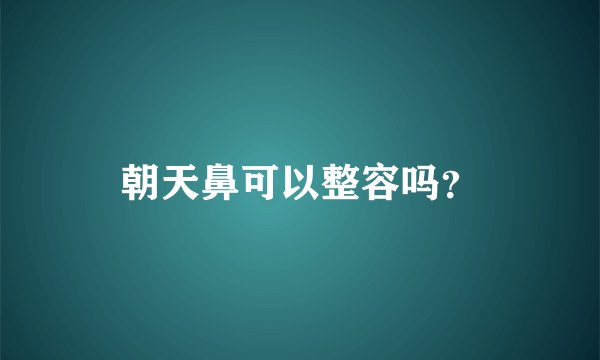 朝天鼻可以整容吗？