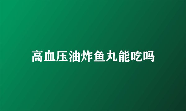 高血压油炸鱼丸能吃吗