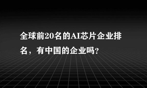 全球前20名的AI芯片企业排名，有中国的企业吗？