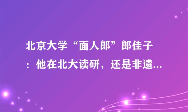 北京大学“面人郎”郎佳子彧：他在北大读研，还是非遗传承人！