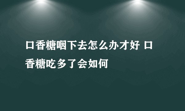 口香糖咽下去怎么办才好 口香糖吃多了会如何