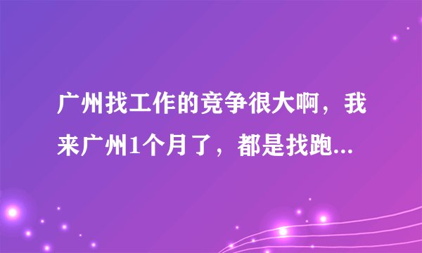 广州找工作的竞争很大啊，我来广州1个月了，都是找跑业务的工作，谁介绍下，急急急，在线等，万分感激！