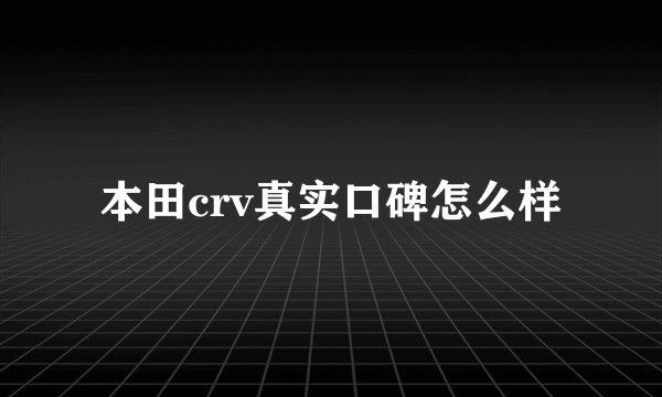 本田crv真实口碑怎么样