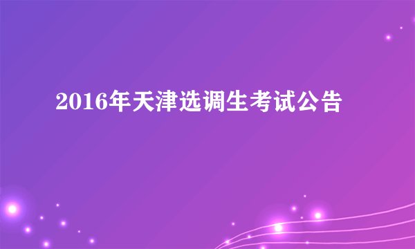 2016年天津选调生考试公告