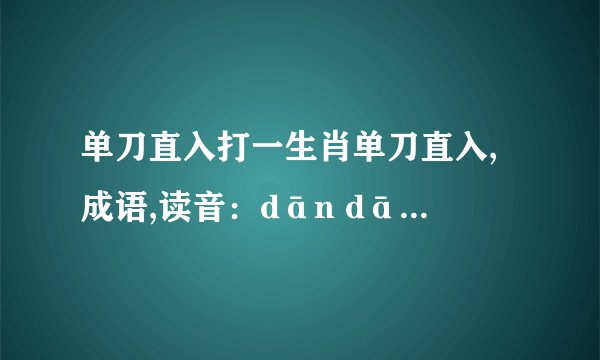 单刀直入打一生肖单刀直入,成语,读音：dān dāo zhí rù比喻说话直截了当,不绕弯子.出自宋·释道原《景德传灯录