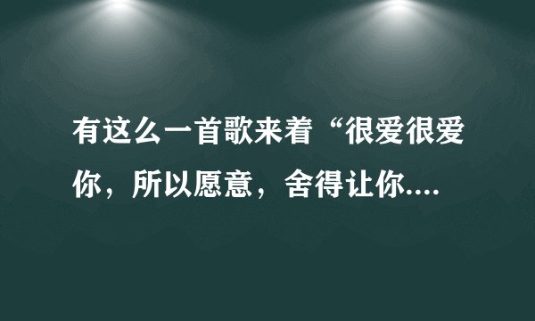 有这么一首歌来着“很爱很爱你，所以愿意，舍得让你...”歌名是什么来？