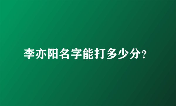李亦阳名字能打多少分？