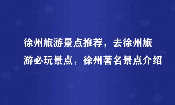 徐州旅游景点推荐，去徐州旅游必玩景点，徐州著名景点介绍