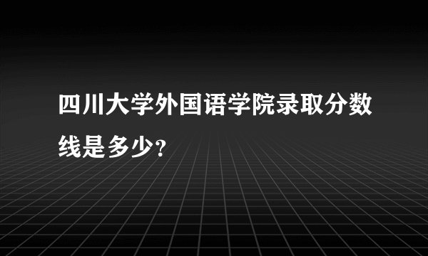 四川大学外国语学院录取分数线是多少？