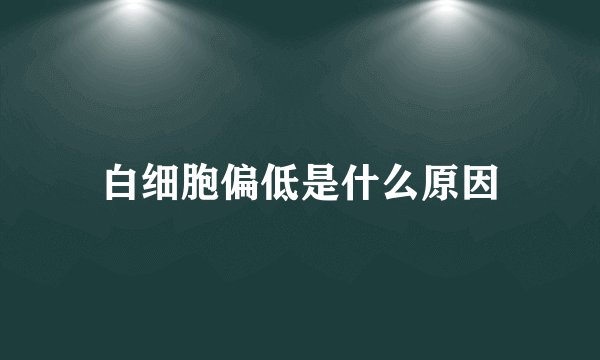 白细胞偏低是什么原因