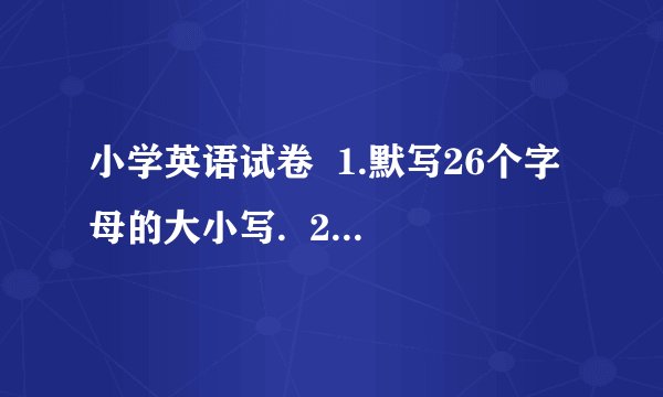 小学英语试卷  1.默写26个字母的大小写.  2.26个字母的因素.  3.字母组合的因素.  4.五个元音字母以及读音规则（10分）  5.新概念英语1——3课中的单词.单词的音标.单词的汉语意思（20分）  6.新概念英语中的句子.对话.  按照我说的出一份试题