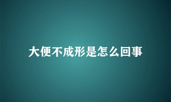 大便不成形是怎么回事