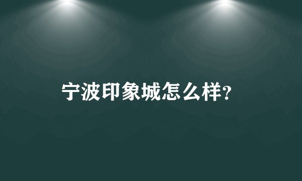 宁波印象城怎么样？