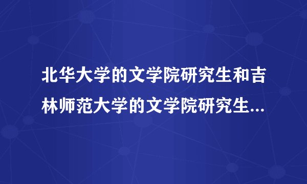 北华大学的文学院研究生和吉林师范大学的文学院研究生哪个就业方向好