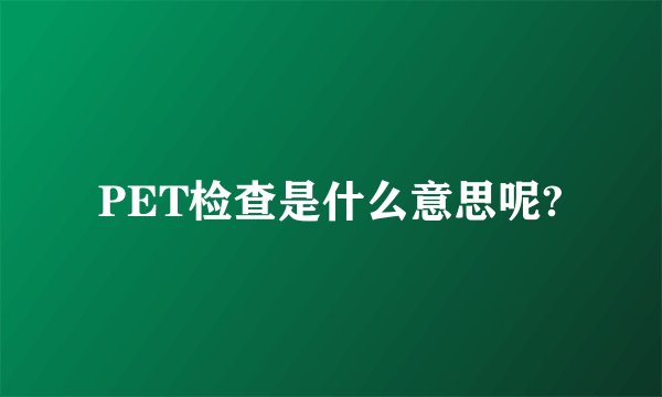 PET检查是什么意思呢?