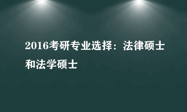 2016考研专业选择：法律硕士和法学硕士