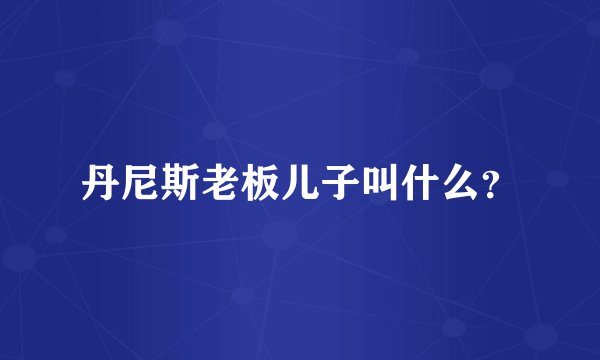 丹尼斯老板儿子叫什么？