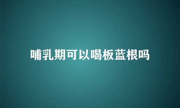 哺乳期可以喝板蓝根吗