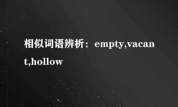 相似词语辨析：empty,vacant,hollow