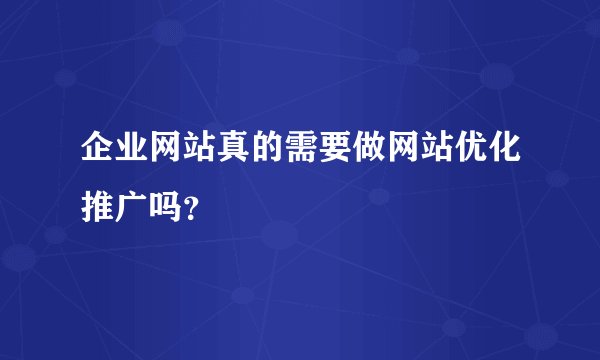 企业网站真的需要做网站优化推广吗？