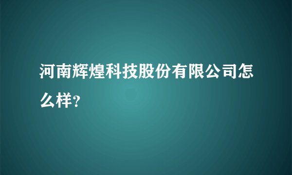 河南辉煌科技股份有限公司怎么样？