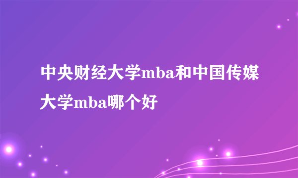 中央财经大学mba和中国传媒大学mba哪个好
