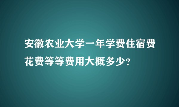 安徽农业大学一年学费住宿费花费等等费用大概多少？