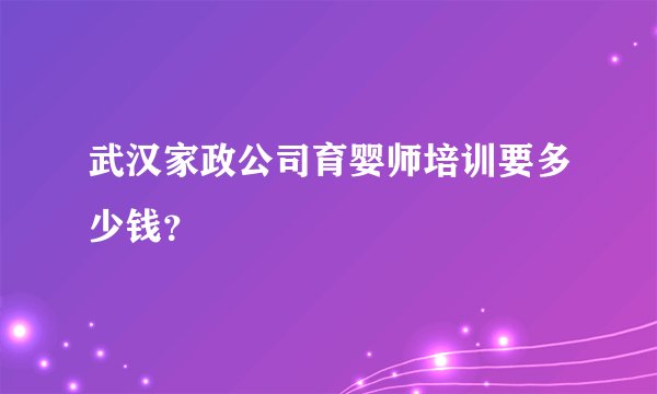 武汉家政公司育婴师培训要多少钱？