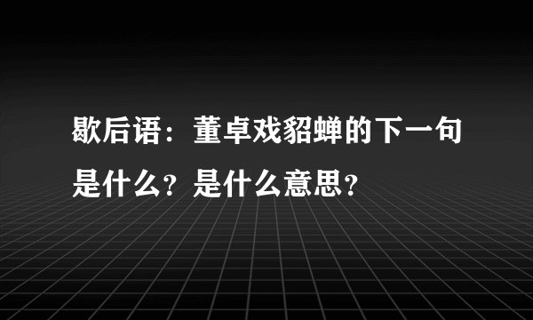 歇后语：董卓戏貂蝉的下一句是什么？是什么意思？