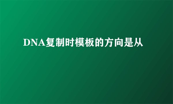 DNA复制时模板的方向是从