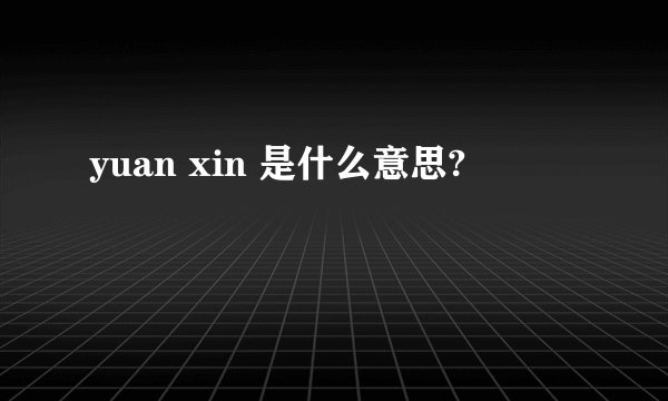 yuan xin 是什么意思?