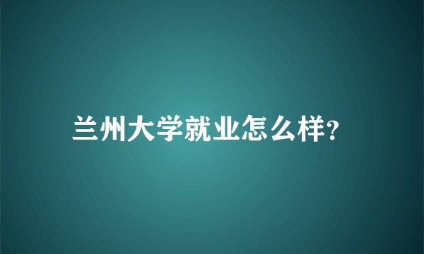 兰州大学就业怎么样？