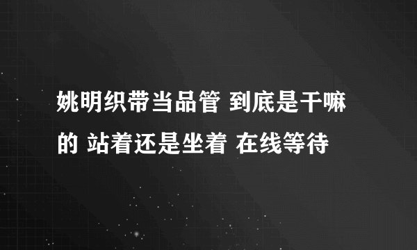 姚明织带当品管 到底是干嘛的 站着还是坐着 在线等待