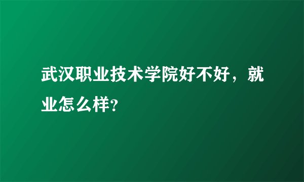 武汉职业技术学院好不好，就业怎么样？