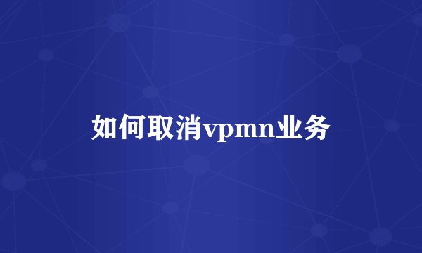如何取消vpmn业务