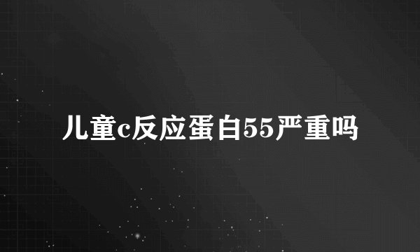 儿童c反应蛋白55严重吗