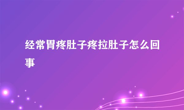 经常胃疼肚子疼拉肚子怎么回事