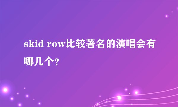 skid row比较著名的演唱会有哪几个？