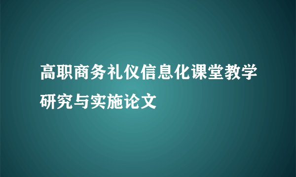 高职商务礼仪信息化课堂教学研究与实施论文
