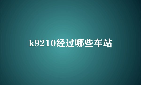 k9210经过哪些车站