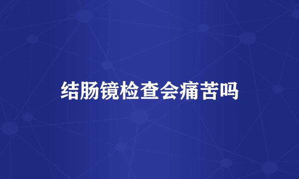 结肠镜检查会痛苦吗