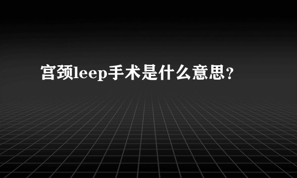 宫颈leep手术是什么意思？