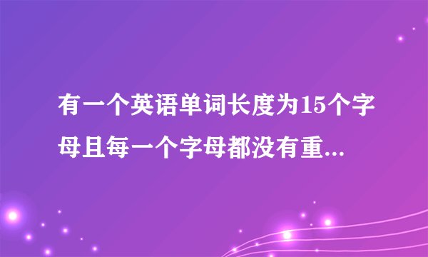 有一个英语单词长度为15个字母且每一个字母都没有重复的。 我记得开头是UN