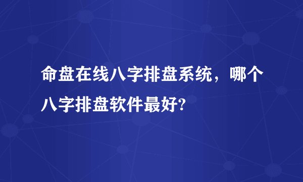 命盘在线八字排盘系统，哪个八字排盘软件最好?