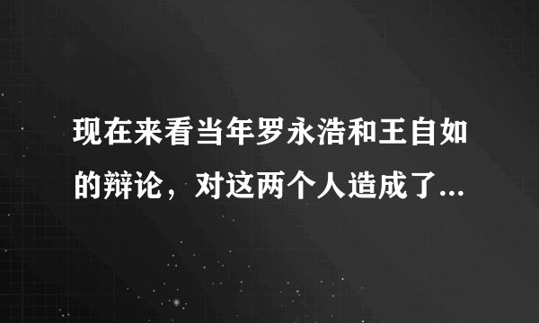现在来看当年罗永浩和王自如的辩论，对这两个人造成了怎么样的影响？